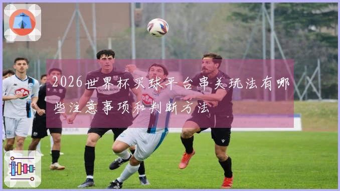 2026世界杯买球平台串关玩法有哪些注意事项和判断方法
