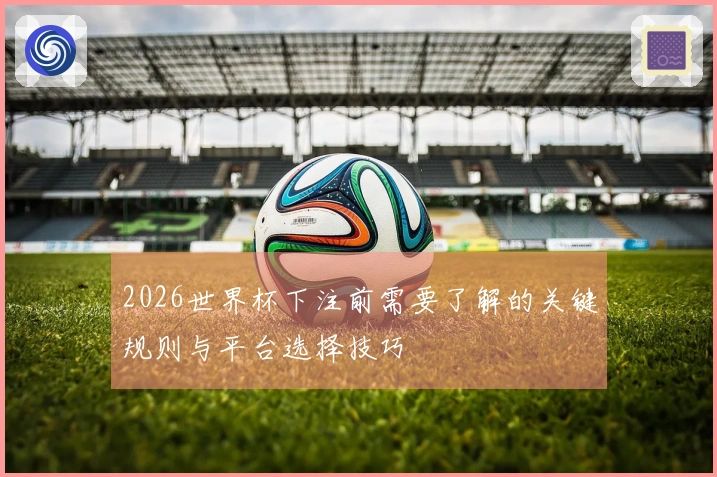 2026世界杯下注前需要了解的关键规则与平台选择技巧