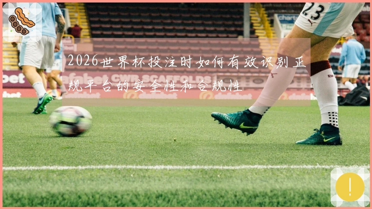 2026世界杯投注时如何有效识别正规平台的安全性和合规性
