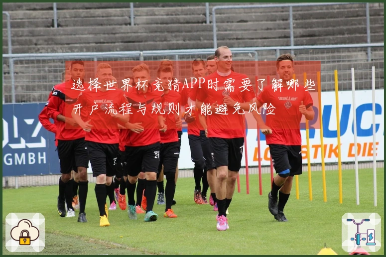 选择世界杯竞猜APP时需要了解哪些开户流程与规则才能避免风险