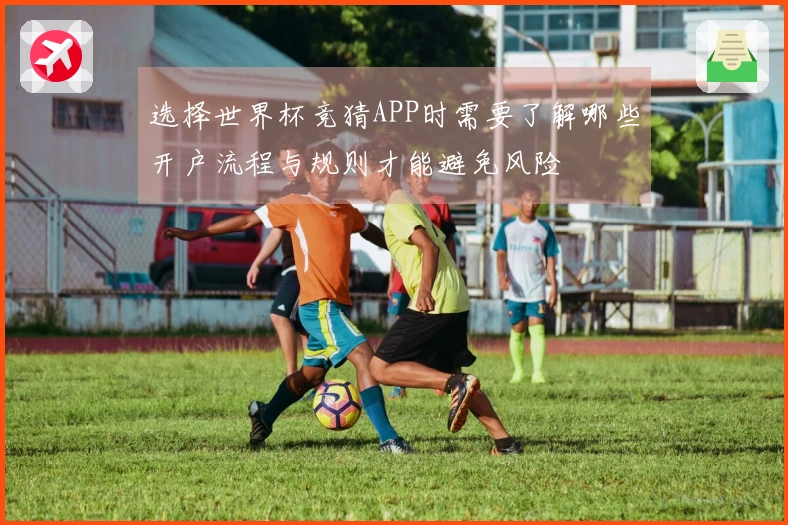 选择世界杯竞猜APP时需要了解哪些开户流程与规则才能避免风险