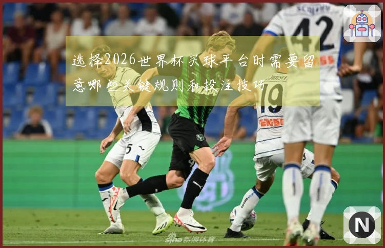 选择2026世界杯买球平台时需要留意哪些关键规则和投注技巧