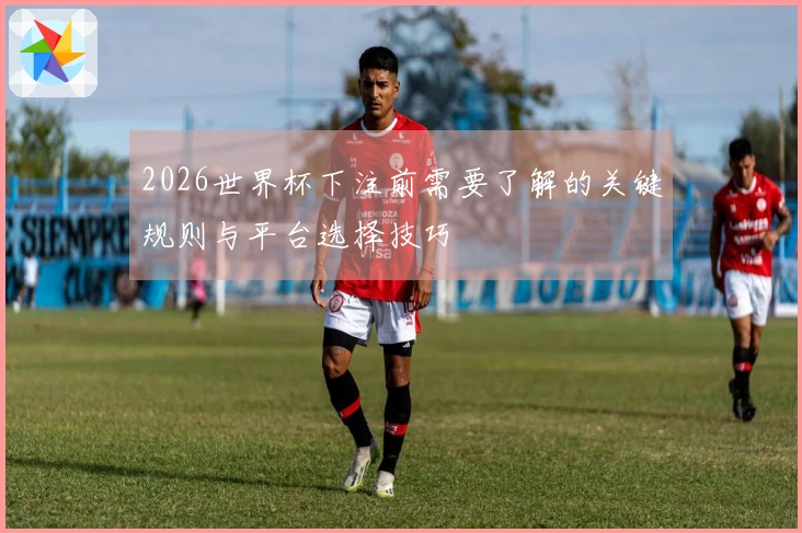 2026世界杯下注前需要了解的关键规则与平台选择技巧