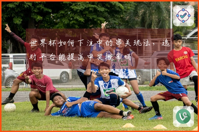 世界杯如何下注中的串关玩法，选对平台能提高中奖概率吗