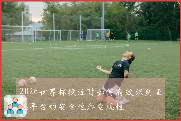 2026世界杯投注时如何有效识别正规平台的安全性和合规性
