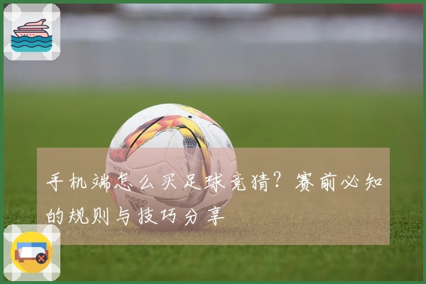 手机端怎么买足球竞猜？赛前必知的规则与技巧分享